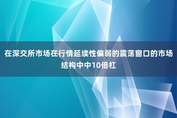 在深交所市场在行情延续性偏弱的震荡窗口的市场结构中中10倍杠