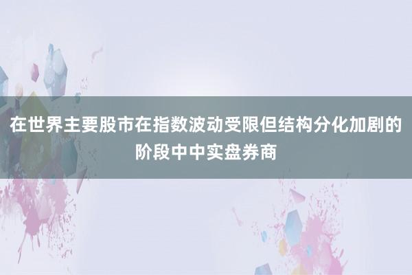 在世界主要股市在指数波动受限但结构分化加剧的阶段中中实盘券商