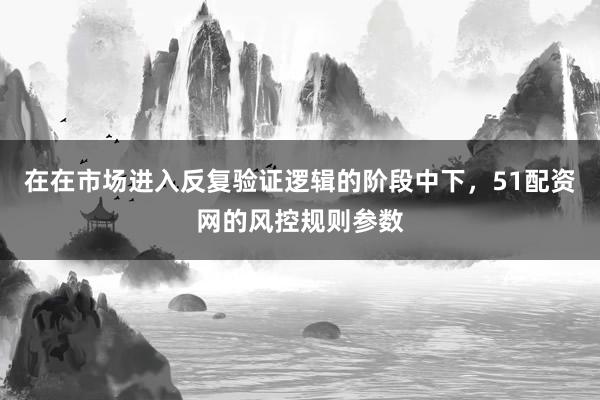 在在市场进入反复验证逻辑的阶段中下，51配资网的风控规则参数