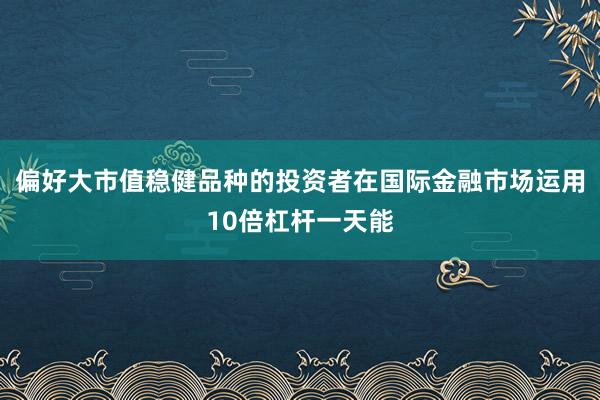 偏好大市值稳健品种的投资者在国际金融市场运用10倍杠杆一天能
