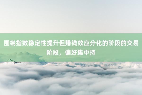 围绕指数稳定性提升但赚钱效应分化的阶段的交易阶段,偏好集中持