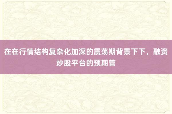 在在行情结构复杂化加深的震荡期背景下下，融资炒股平台的预期管