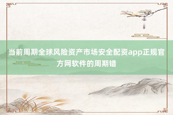 当前周期全球风险资产市场安全配资app正规官方网软件的周期错