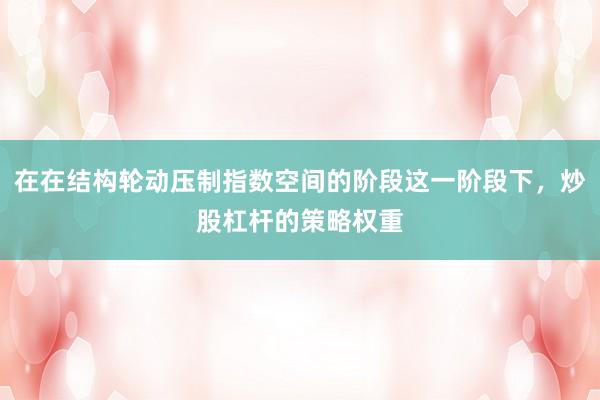 在在结构轮动压制指数空间的阶段这一阶段下，炒股杠杆的策略权重