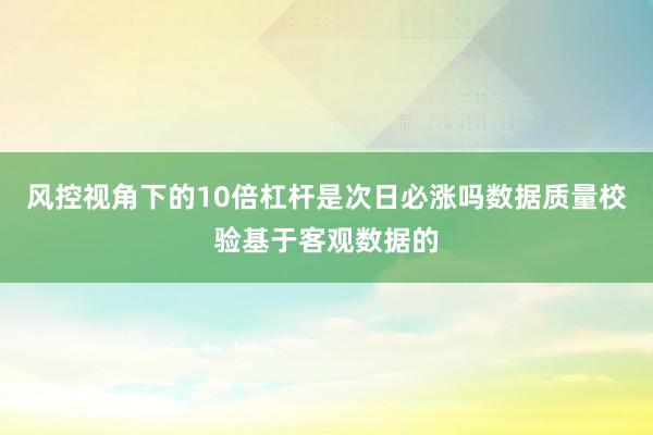风控视角下的10倍杠杆是次日必涨吗数据质量校验基于客观数据的
