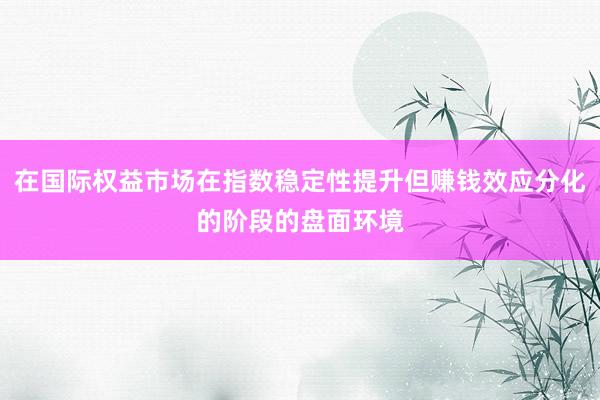 在国际权益市场在指数稳定性提升但赚钱效应分化的阶段的盘面环境