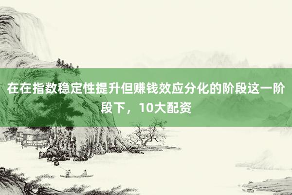 在在指数稳定性提升但赚钱效应分化的阶段这一阶段下，10大配资