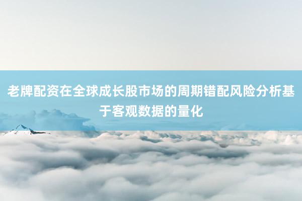 老牌配资在全球成长股市场的周期错配风险分析基于客观数据的量化