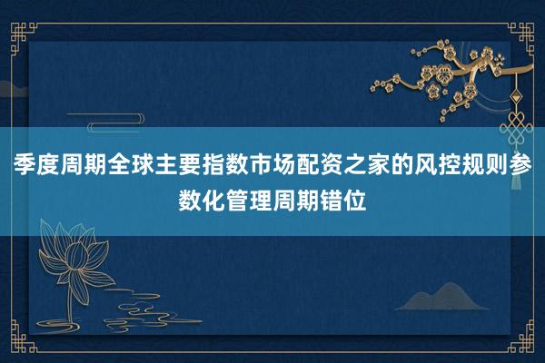 季度周期全球主要指数市场配资之家的风控规则参数化管理周期错位