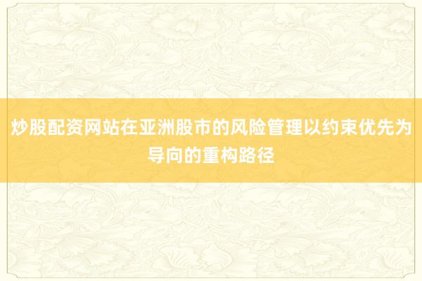 炒股配资网站在亚洲股市的风险管理以约束优先为导向的重构路径