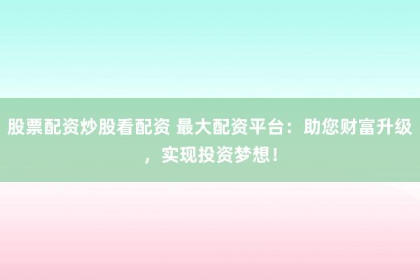 股票配资炒股看配资 最大配资平台:助您财富升级,实现投资梦想!