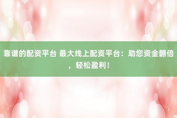 靠谱的配资平台 最大线上配资平台:助您资金翻倍,轻松盈利!