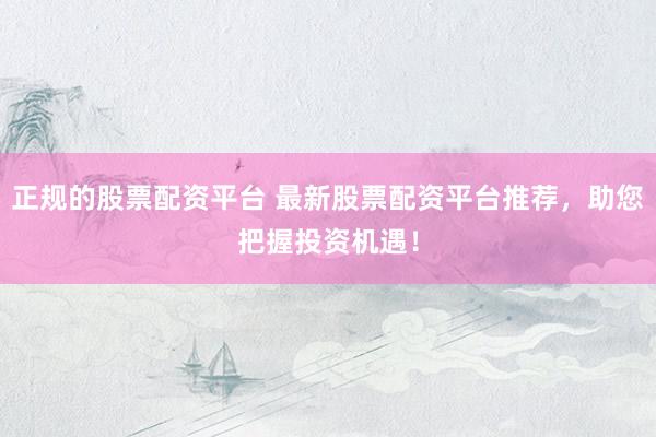 正规的股票配资平台 最新股票配资平台推荐,助您把握投资机遇!