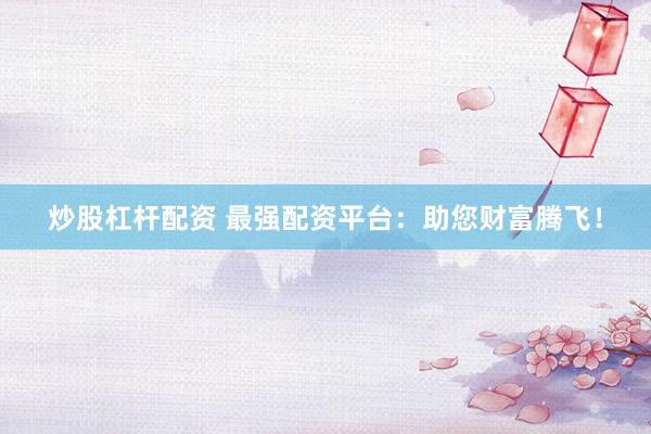 炒股杠杆配资 最强配资平台:助您财富腾飞!