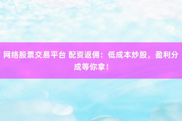 网络股票交易平台 配资返佣:低成本炒股,盈利分成等你拿!