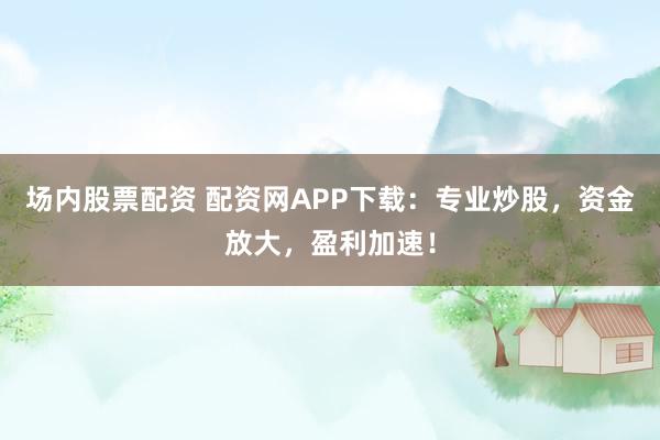场内股票配资 配资网APP下载:专业炒股,资金放大,盈利加速!
