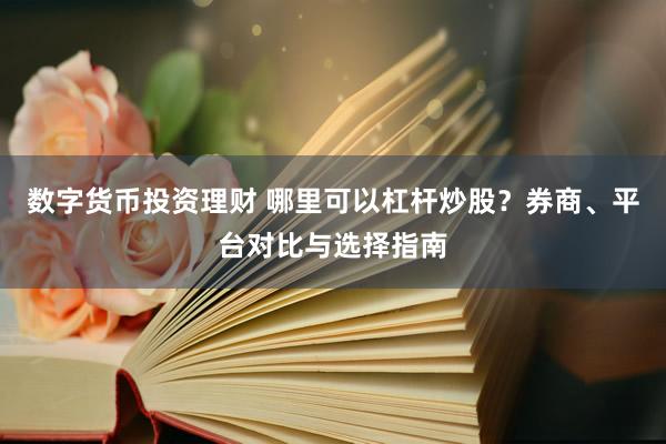 数字货币投资理财 哪里可以杠杆炒股?券商、平台对比与选择指南