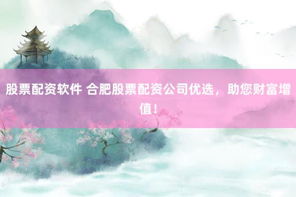 股票配资软件 合肥股票配资公司优选,助您财富增值!