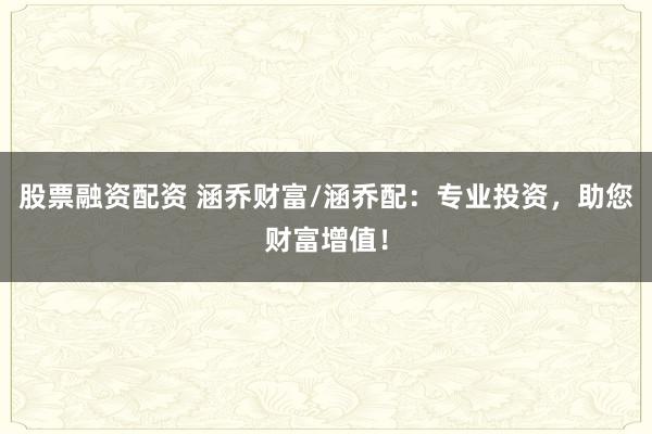 股票融资配资 涵乔财富/涵乔配:专业投资,助您财富增值!