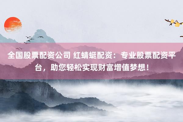 全国股票配资公司 红蜻蜓配资:专业股票配资平台,助您轻松实现财富增值梦想!