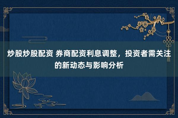 炒股炒股配资 券商配资利息调整,投资者需关注的新动态与影响分析