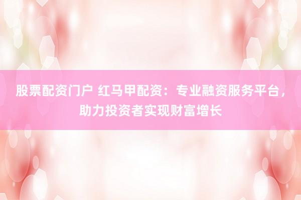 股票配资门户 红马甲配资：专业融资服务平台，助力投资者实现财富增长