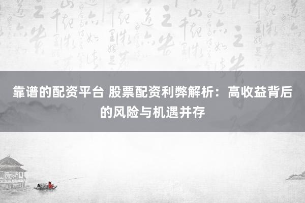 靠谱的配资平台 股票配资利弊解析：高收益背后的风险与机遇并存