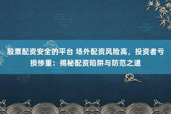 股票配资安全的平台 场外配资风险高，投资者亏损惨重：揭秘配资陷阱与防范之道