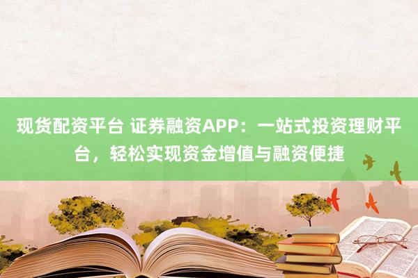 现货配资平台 证券融资APP：一站式投资理财平台，轻松实现资金增值与融资便捷