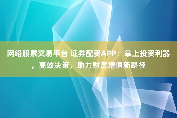 网络股票交易平台 证券配资APP:掌上投资利器,高效决策,助力财富增值新路径