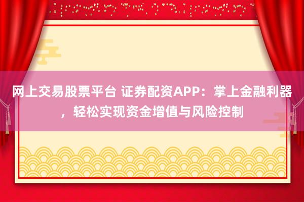 网上交易股票平台 证券配资APP：掌上金融利器，轻松实现资金增值与风险控制