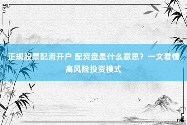 正规股票配资开户 配资盘是什么意思？一文看懂高风险投资模式