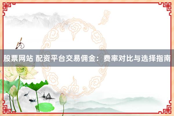 股票网站 配资平台交易佣金：费率对比与选择指南
