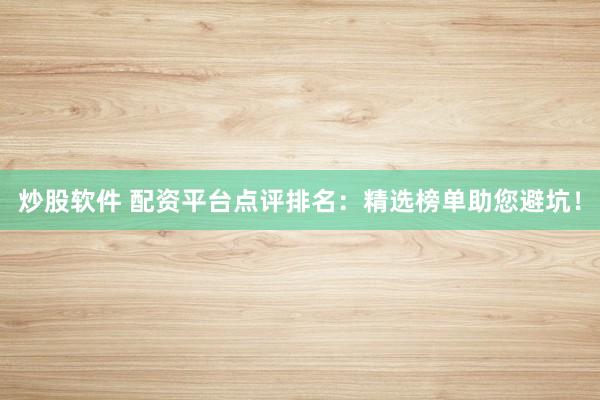 炒股软件 配资平台点评排名：精选榜单助您避坑！