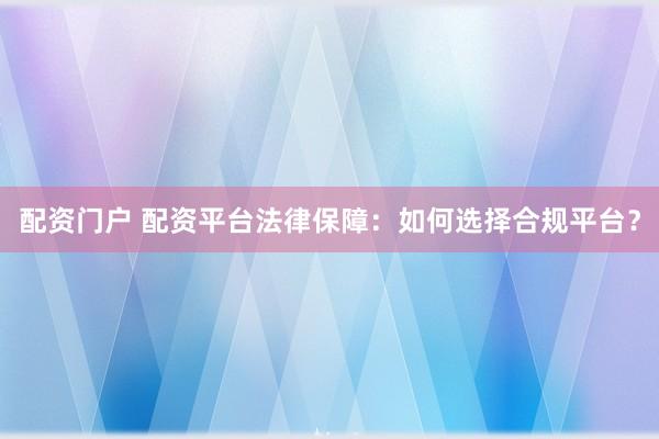 配资门户 配资平台法律保障：如何选择合规平台？