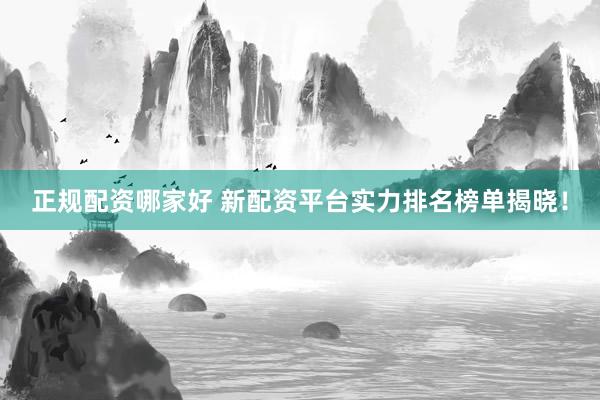 正规配资哪家好 新配资平台实力排名榜单揭晓！
