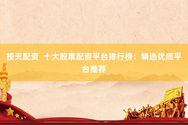 按天配资  十大股票配资平台排行榜：精选优质平台推荐