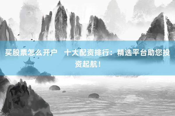 买股票怎么开户   十大配资排行：精选平台助您投资起航！