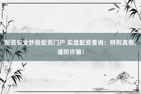 配资安全炒股配资门户 实盘配资查询：辨别真假，谨防诈骗！