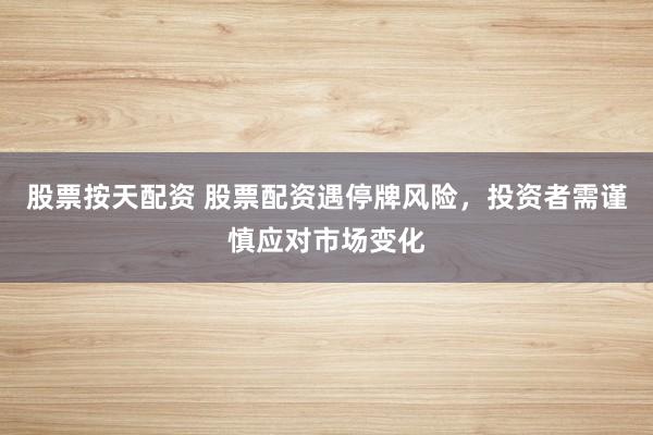 股票按天配资 股票配资遇停牌风险，投资者需谨慎应对市场变化