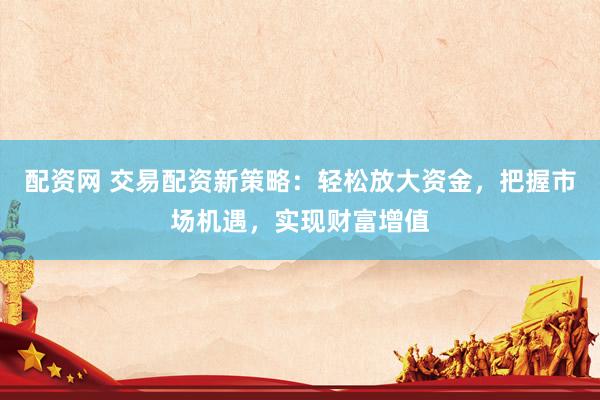 配资网 交易配资新策略：轻松放大资金，把握市场机遇，实现财富增值