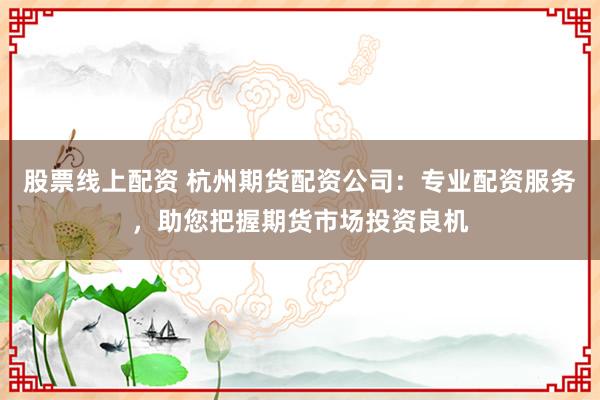 股票线上配资 杭州期货配资公司：专业配资服务，助您把握期货市场投资良机