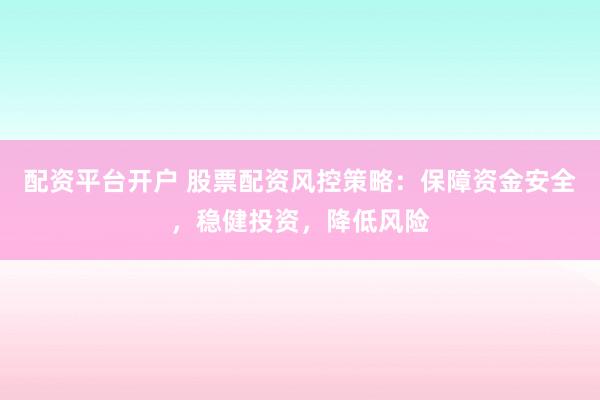 配资平台开户 股票配资风控策略：保障资金安全，稳健投资，降低风险