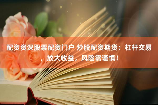 配资资深股票配资门户 炒股配资期货：杠杆交易，放大收益，风险需谨慎！