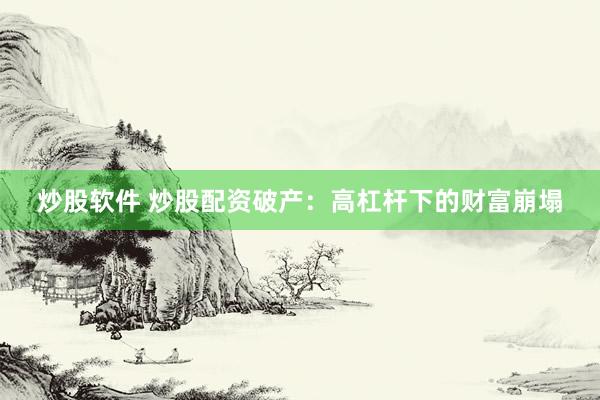 炒股软件 炒股配资破产：高杠杆下的财富崩塌