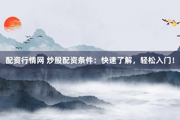配资行情网 炒股配资条件：快速了解，轻松入门！