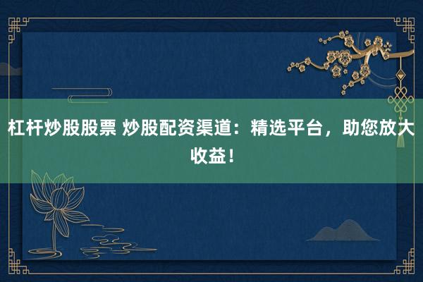 杠杆炒股股票 炒股配资渠道：精选平台，助您放大收益！