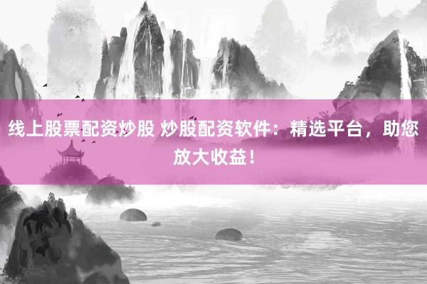 线上股票配资炒股 炒股配资软件：精选平台，助您放大收益！