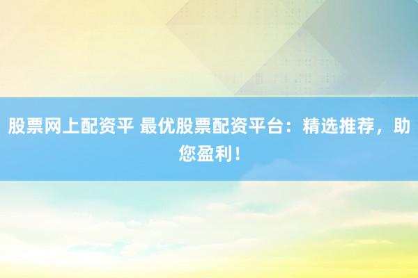 股票网上配资平 最优股票配资平台:精选推荐,助您盈利!