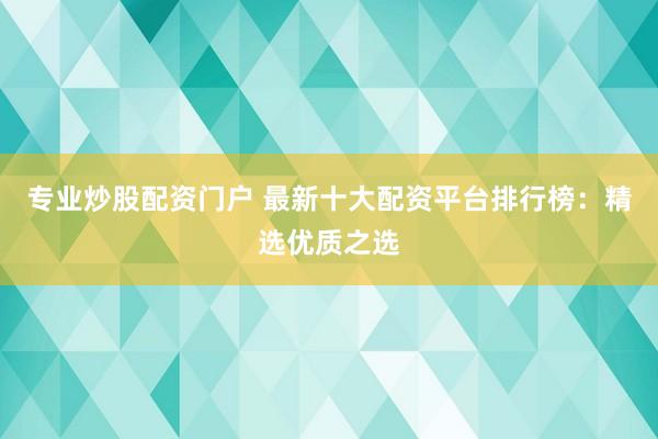 专业炒股配资门户 最新十大配资平台排行榜：精选优质之选